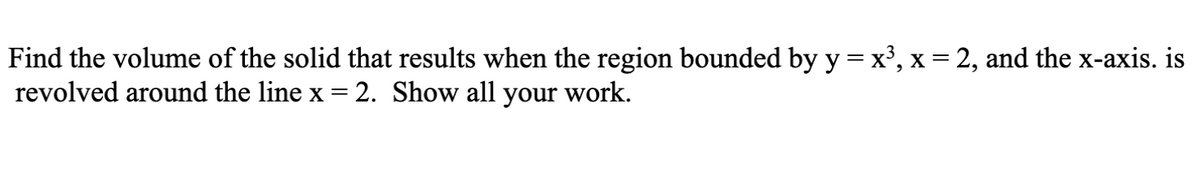 Find the volume of the solid that results when the region bounded by y = x', x = 2, and the x-axis. is
revolved around the line x =
2. Show all your work.
