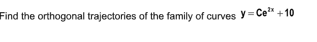 2х
Find the orthogonal trajectories of the family of curves y = Ce" +10
