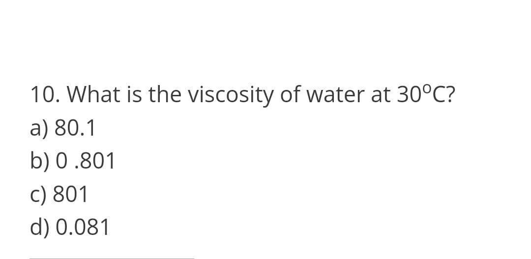 10. What is the viscosity of water at 30°C?
a) 80.1
b) 0.801
c) 801
d) 0.081
