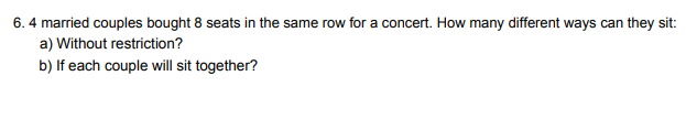 6. 4 married couples bought 8 seats in the same row for a concert. How many different ways can they sit:
a) Without restriction?
b) If each couple will sit together?
