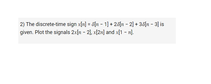 2) The discrete-time sign x[n] = 8[n - 1] + 28[n - 2] + 38[n - 3] is
given. Plot the signals 2x[n - 2], x[2n] and x[1 - n].
