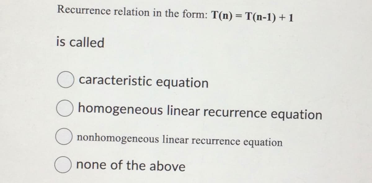 Recurrence relation in the form: T(n) = T(n-1) + 1
is called
caracteristic equation
homogeneous linear recurrence equation
nonhomogeneous linear recurrence equation
none of the above