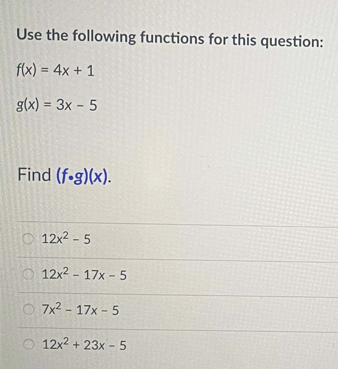 Use the following functions for this question:
f(x) = 4x + 1
g(x) = 3x - 5
Find (fog)(x).
12x² - 5
12x² 17x - 5
-
7x² - 17x - 5
O 12x² + 23x - 5