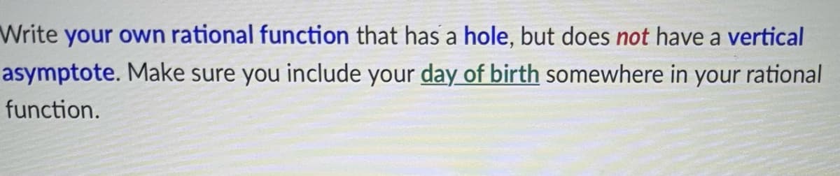 Write your own rational function that has a hole, but does not have a vertical
asymptote. Make sure you include your day of birth somewhere in your rational
function.