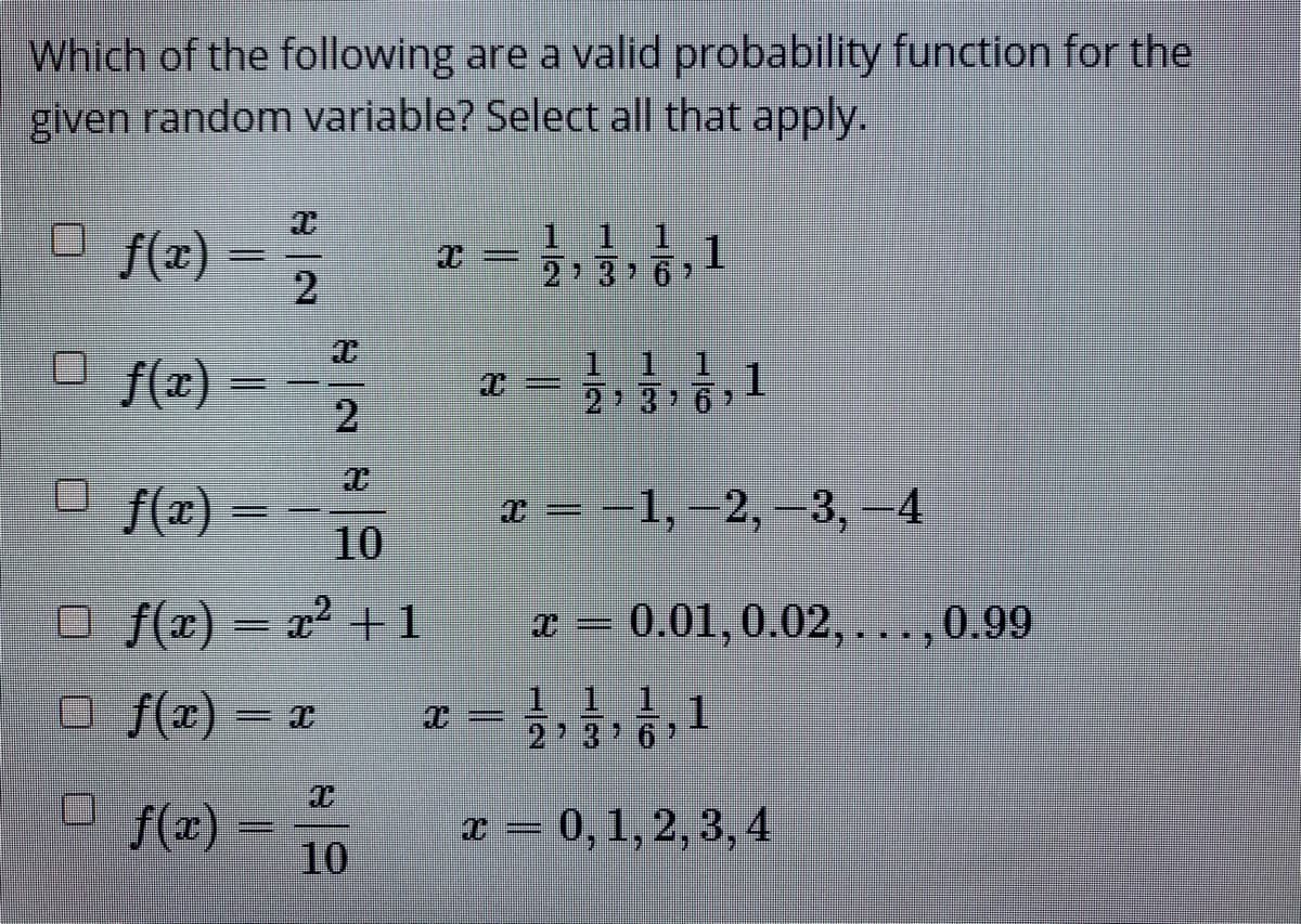 Which of the following are a valid probability function for the
given random variable? Select all that apply.
1 1 1
f(x)
1.
O f(x)
1.
1.
1.
1.
2
O f(x)
E) = 10
x = -1, –2, –3,-4
%3|
O f(x) = x² + 1
x = 0.01, 0.02, .
0.99
...*
O f(x) = x
1 1 1
1.
2 3'6
ロf(@)
x = 0,1,2, 3,4
10
