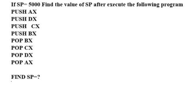 If SP-5000 Find the value of SP after execute the following program
PUSH AX
PUSH DX
PUSH CX
PUSH BX
POP BX
POP CX
POP DX
POP AX
FIND SP=?