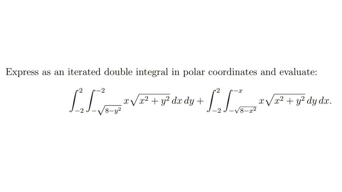 Express as an iterated double integral in polar coordinates and evaluate:
2
-X
[[√√²+²+ [[√²+²
LIF
x√x² + y² dx dy +
8-y²
8-x²
x√x² + y² dy dx.