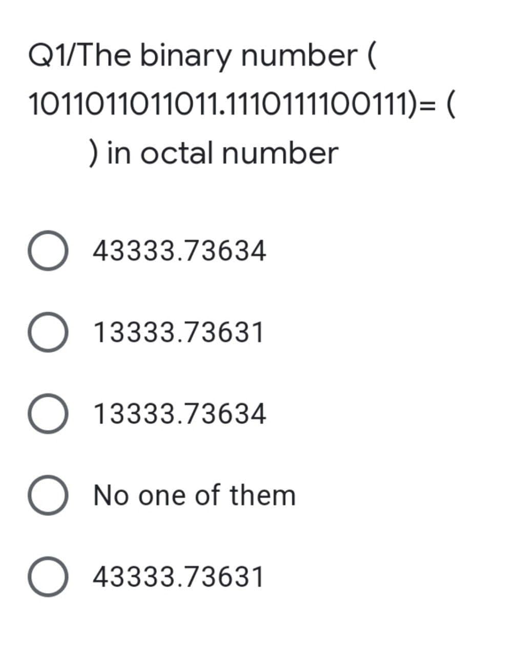 Q1/The binary number (
1011011011011.1110111100111)= (
) in octal number
O 43333.73634
O 13333.73631
O 13333.73634
O No one of them
O43333.73631