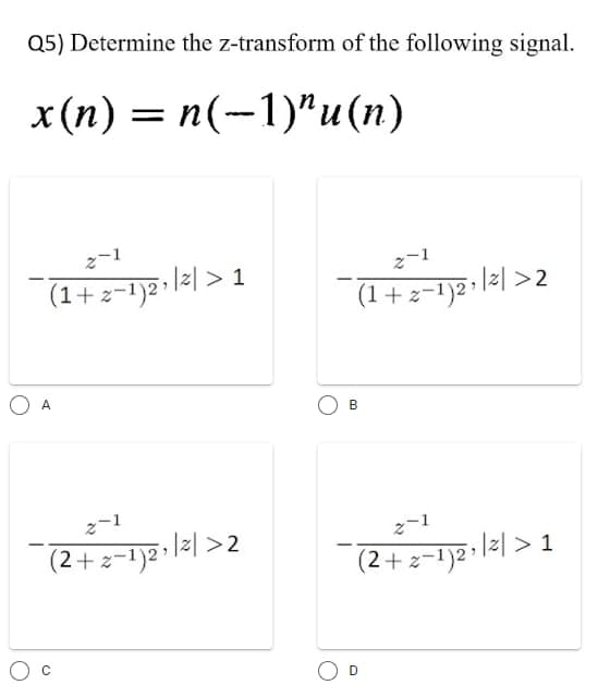Q5) Determine the z-transform of the following signal.
x(n) = n(-1)"u(n)
2-1
(1+z−1)2¹
2₁ | ² | > 1
2-1
(1+z−1)²¹
5|2|>2
B
2-1
2-1
(2 + 2−1)²¹ |²| > 2
(2 + 2−1)2¹ |z| > 1
A