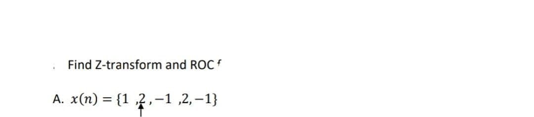 Find Z-transform and ROC f
A. x(n) = {1,2,-1,2,-1}