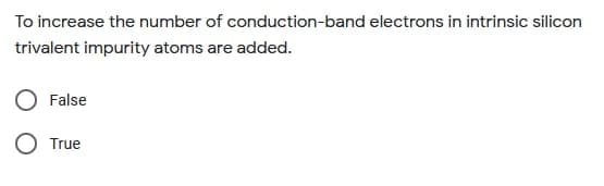 To increase the number of conduction-band electrons in intrinsic silicon
trivalent impurity atoms are added.
False
True
