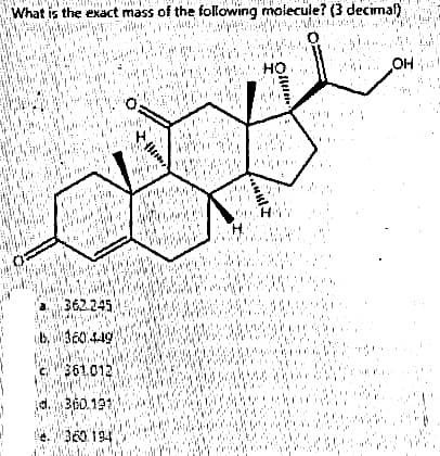 What is the exact mass of the following molecule? (3 decimal)
mida
utely
1760
201
2444
(362.245)
6. 360.449
361.012
360.191
360.194
hadow!
H
H
HO
HAY
OH