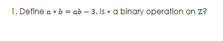 1. Define a * b = ab – 3. Is * a binary operation on z?
