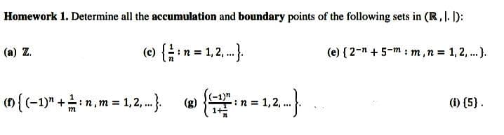 Homework 1. Determine all the accumulation and boundary points of the following sets in (R, I. ):
(a) Z.
(e) {n = 1,2, .).
(e) { 2-n + 5-m : m,n = 1, 2, ...).
(n{(-1)" +n,m = 1, 2, .
1.2-}
:n = 1,2,
(1) (5}.
