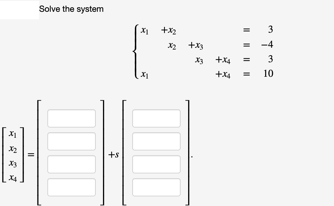 X1
x2
X3
X4
=
Solve the system
+s
X1 +x2
x2 +x3
(^.⠀
x3 +x4 = 3
+x4 = 10
X1
= 3
= -4