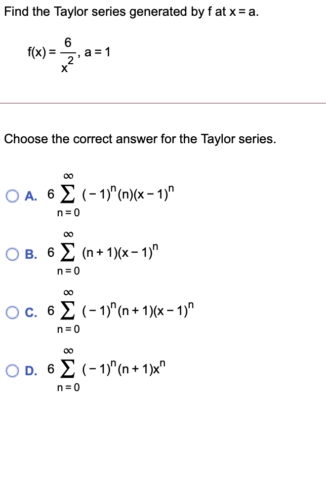 Find the Taylor series generated by f at x= a.
f(x) =
——, а 3 1
X
Choose the correct answer for the Taylor series.
O A. 6 2 (- 1)"(n)(x – 1)"
n = 0
B. 6 E (n + 1)(x– 1)"
n = 0
00
OC. 6 E (- 1)"(n + 1)(x – 1)"
n= 0
00
D. 6 E (-1)^(n+ 1)x"
n = 0
