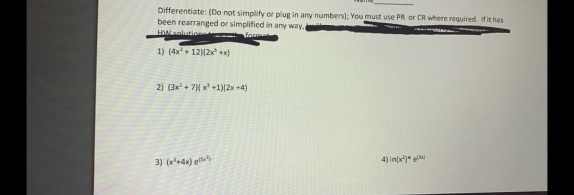 Differentiate: (Do not simplify or plug in any numbers); You must use PR or CR where required. If it has
been rearranged or simplified in any way,
HW solution
forma
1) (4x² + 12)(2x° +x)
2) (3x² + 7)( x³ +1)(2x +4)
3) (x²+4x) el5x²)
4) In(x²)* el3«)
