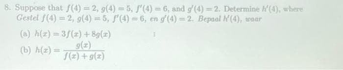 8. Suppose that f(4) = 2, g(4)=5, f'(4) = 6, and g'(4) = 2. Determine '(4), where
Gestel f(4)=2, g(4)=5, f'(4) = 6, en g'(4) = 2. Bepaal H'(4), waar
(a) h(z)=3f(x) + 8g(z)
g(x)
(b) h(z) =
f(x) + g(z)