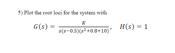 5) Plot the root loci for the system with
K
G(s)
s(s-0.5) (s²+0.8+10)'
H(s) = 1