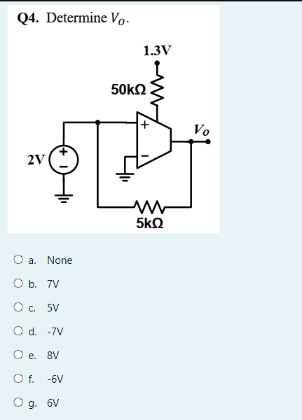 Q4. Determine Vo.
2V
O a. None
O b. 7V
O c. 5V
O d. -7V
O e. 8V
O f. -6V
O g. 6V
1.3V
50kQ2
+
5kQ
Vo