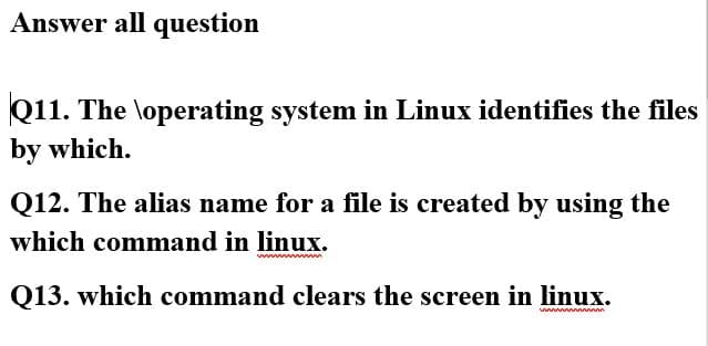 Answer all question
Q11. The \operating system in Linux identifies the files
by which.
Q12. The alias name for a file is created by using the
which command in linux.
ww n
Q13. which command clears the screen in linux.
ww m
