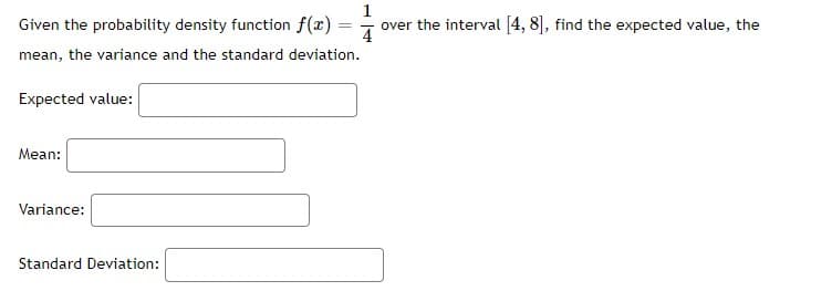 Given the probability density function f(x) =
1
over the interval [4, 8], find the expected value, the
4
mean, the variance and the standard deviation.
Expected value:
Mean:
Variance:
Standard Deviation:
