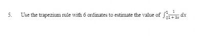 5.
Use the trapezium rule with 6 ordinates to estimate the value of fr dx
