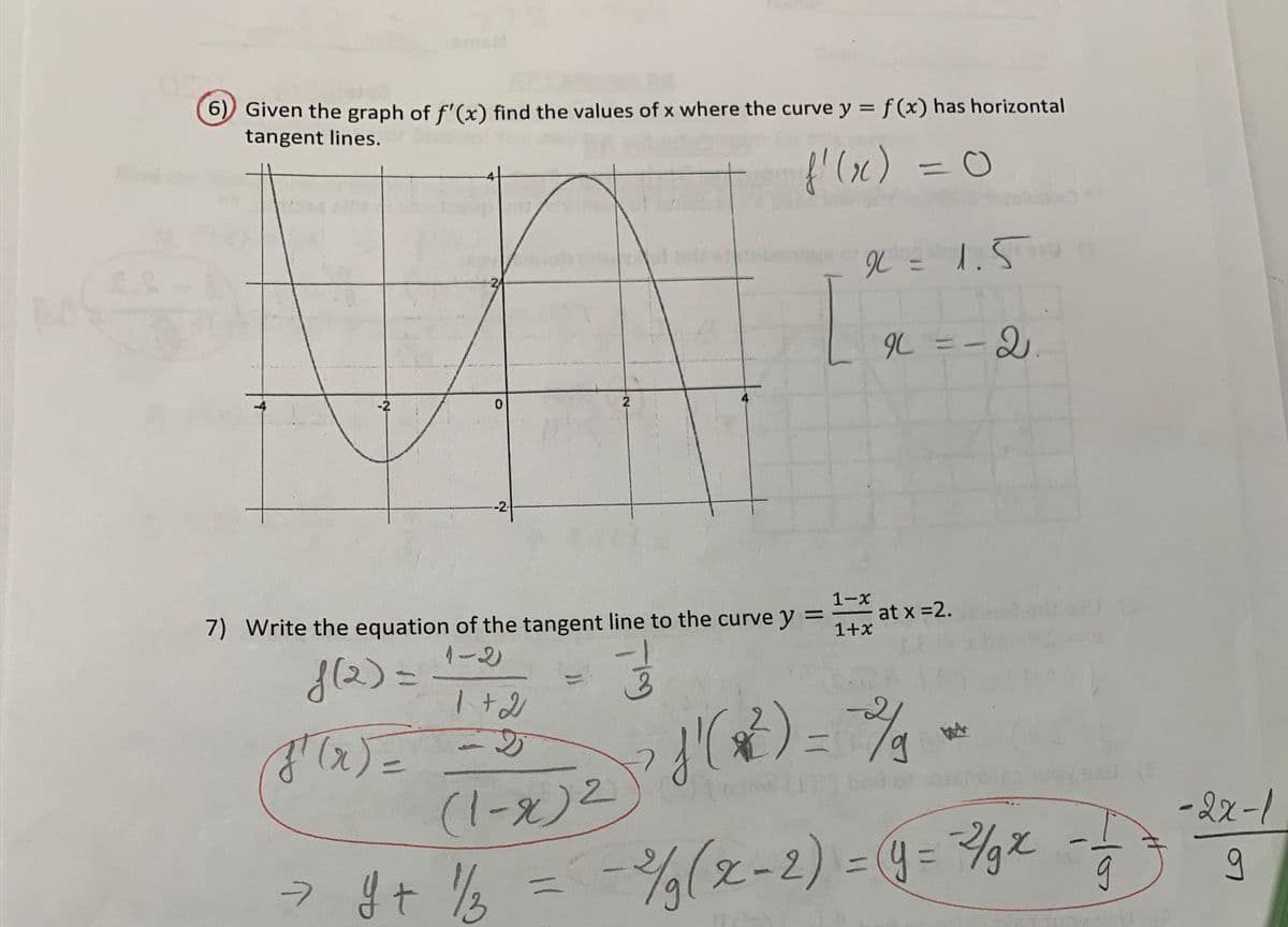 6)) Given the graph of f'(x) find the values of x where the curve y = f(x) has horizontal
tangent lines.
%3D
{'(x)
%3D
IK = 1.5
IL =-2
%3D
-2
2
--2-
1-x
7) Write the equation of the tangent line to the curve y =
at x =2.
1+x
1-2)
{(2)=
(1-x)2
-2x-1
2 It %% = -%(z-2) = = %
131
