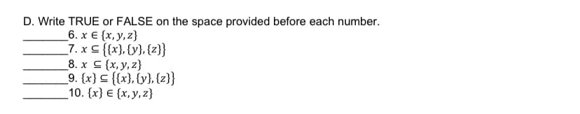 D. Write TRUE or FALSE on the space provided before each number.
_6. x € {x,y, z}
_7. x < {{x}, {y}, {z}}
8. x C {x, y, z}
9. {x} {{x}, {y}, {z}}
10. {x} € {x, y, z}
