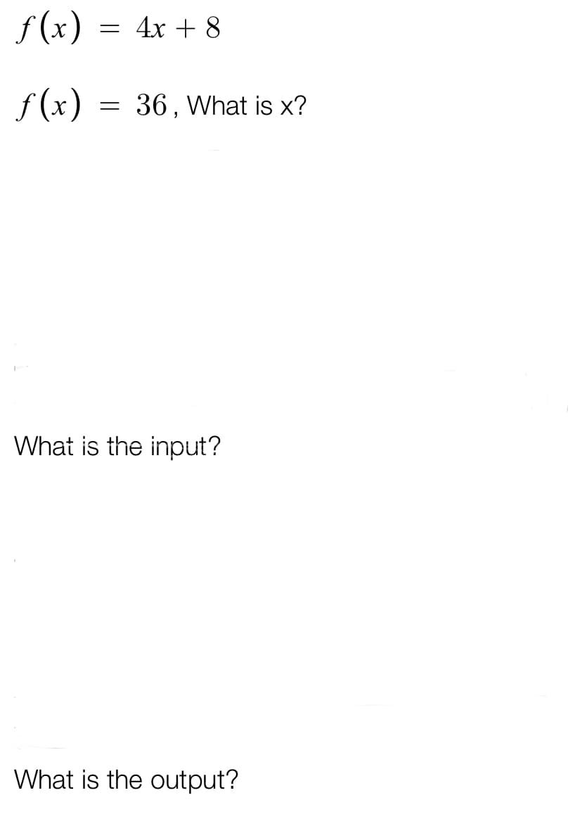 f (x) =
4x + 8
f(x)
36, What is x?
What is the input?
What is the output?
