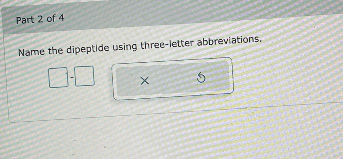 Part 2 of 4
Name the dipeptide using three-letter abbreviations.
X
Ś