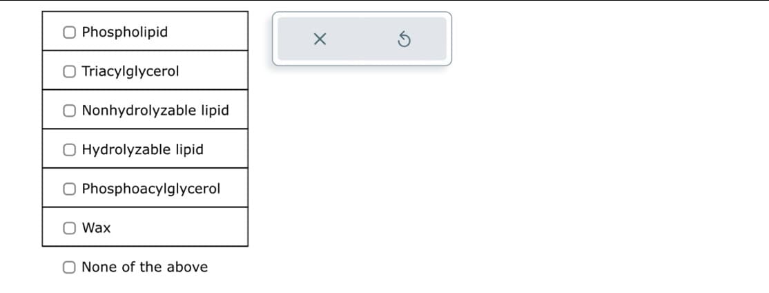 O Phospholipid
O Triacylglycerol
O Nonhydrolyzable lipid
Hydrolyzable lipid
O Phosphoacylglycerol
O Wax
O None of the above
X