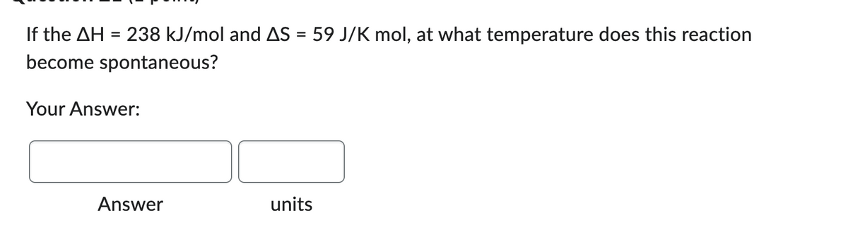 If the AH = 238 kJ/mol and AS = 59 J/K mol, at what temperature does this reaction
become spontaneous?
Your Answer:
Answer
units