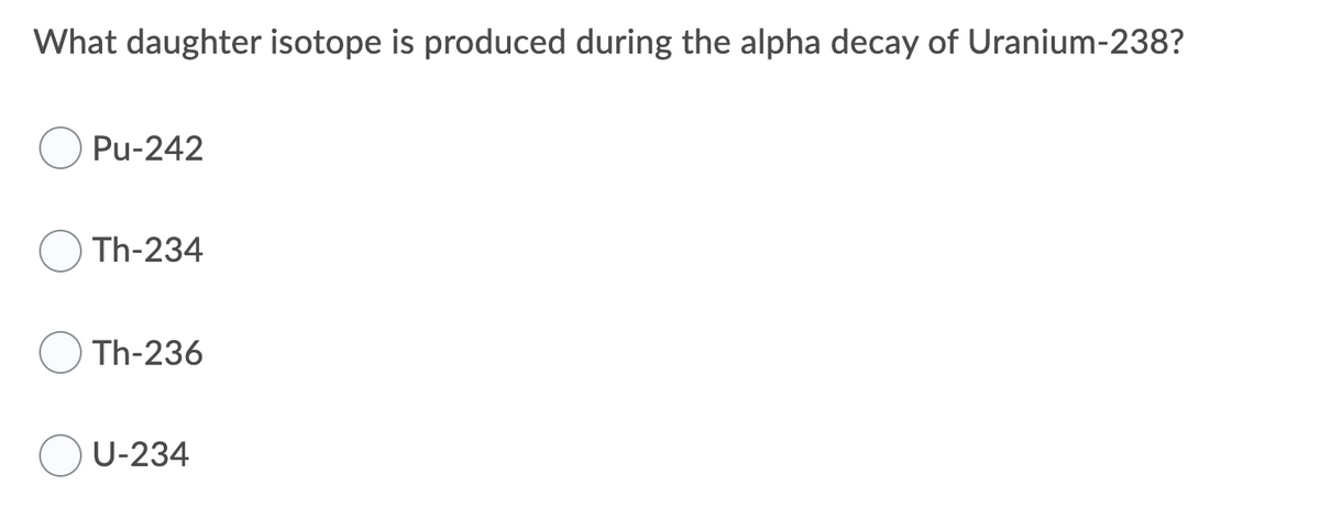 What daughter isotope is produced during the alpha decay of Uranium-238?
Pu-242
Th-234
Th-236
U-234
