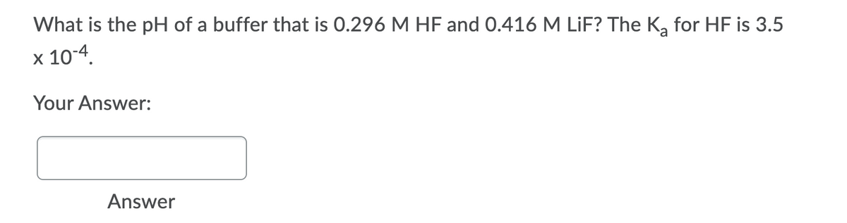 What is the pH of a buffer that is 0.296 M HF and 0.416 M LiF? The K, for HF is 3.5
x 10-4
Your Answer:
Answer
