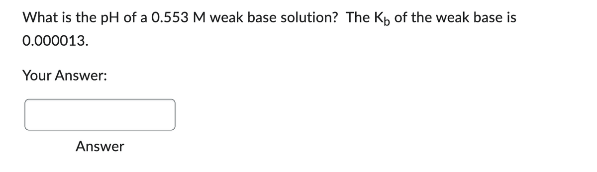 What is the pH of a 0.553 M weak base solution? The Kb of the weak base is
0.000013.
Your Answer:
Answer