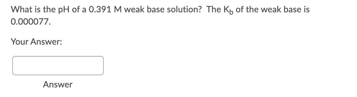 What is the pH of a 0.391 M weak base solution? The K, of the weak base is
0.000077.
Your Answer:
Answer
