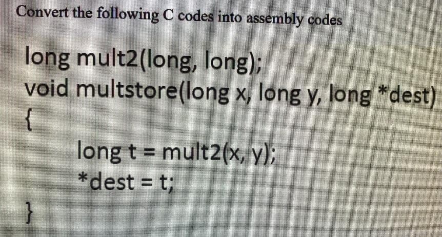 Convert the following C codes into assembly codes
long mult2(long, long);
void multstore(long x, long y, long *dest)
{
long t = mult2(x, y);
*dest = t3;
