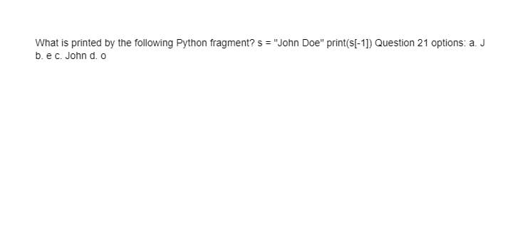 What is printed by the following Python fragment? s = "John Doe" print(s[-1]) Question 21 options: a. J
b. ec. John d. o
