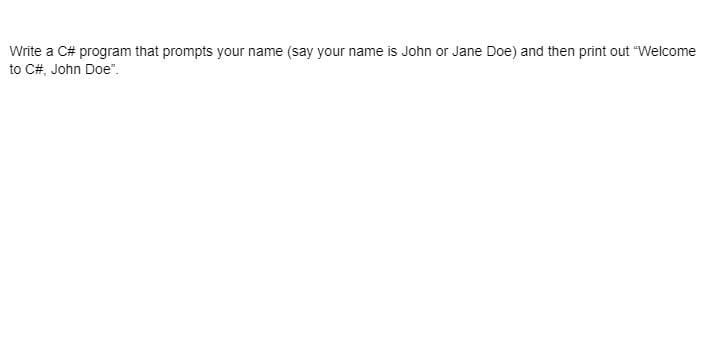 Write a C# program that prompts your name (say your name is John or Jane Doe) and then print out "Welcome
to C#, John Doe".
