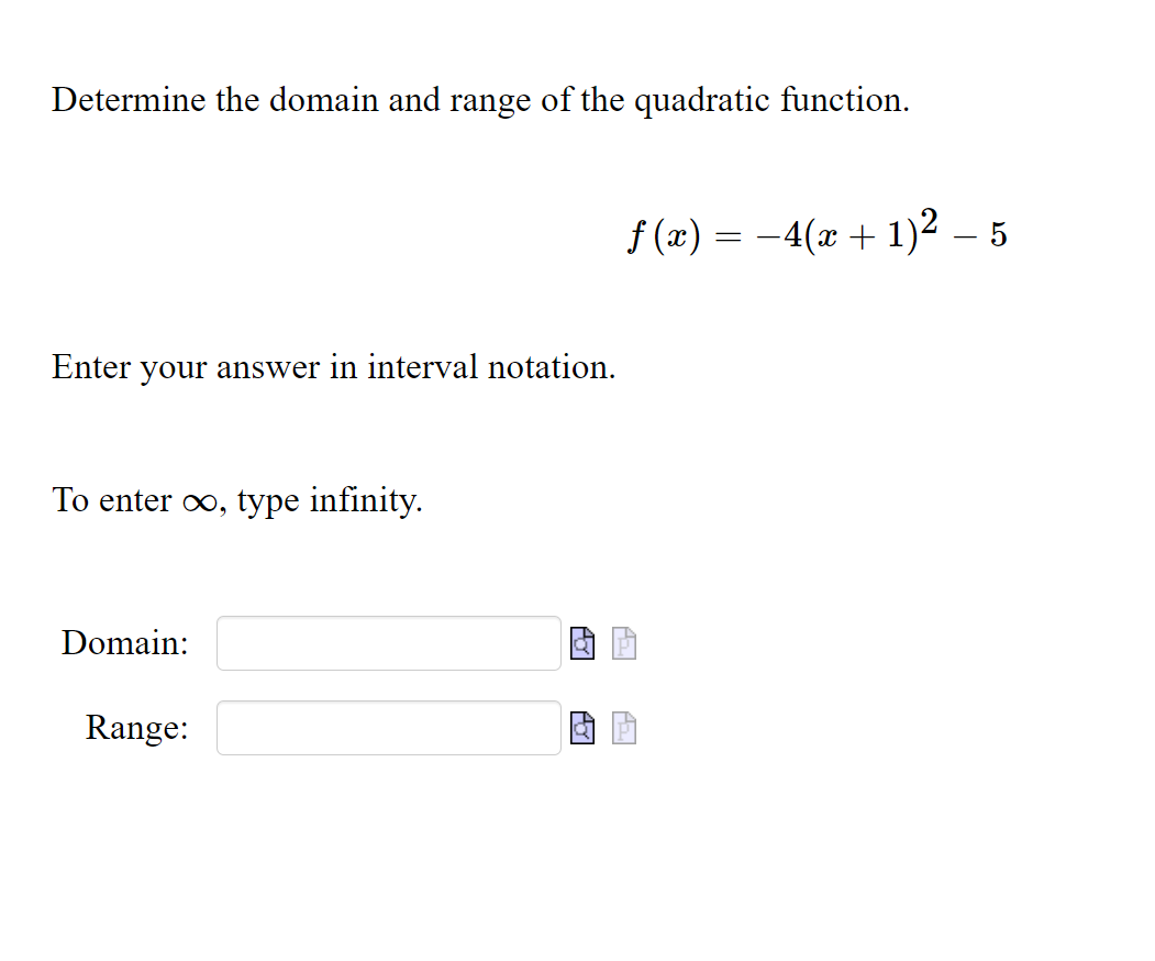 Determine the domain and range of the quadratic function.
f (æ) = –4(x + 1)² – 5
Enter your answer in interval notation.
To enter o, type infinity.
Domain:
Range:
