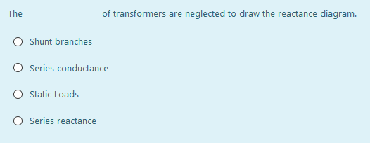 The
of transformers are neglected to draw the reactance diagram.
Shunt branches
Series conductance
O static Loads
O Series reactance
