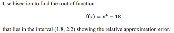 Use bisection to find the root of function
f(x) = x* – 18
that lies in the interval (1.8, 2.2) showing the relative approximation error.
