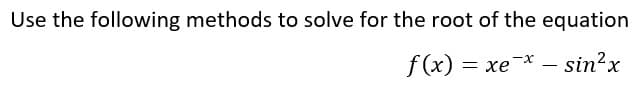 Use the following methods to solve for the root of the equation
f(x)
= xe* – sin²x
