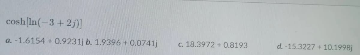 cosh[In(-3+ 2j)]
a. -1.6154 + 0.9231j b. 1.9396 + 0.0741j
C. 18.3972 +
0.8193
d. -15.3227 +
10.1998j
