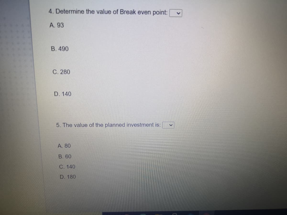 4. Determine the value of Break even point:
A. 93
B. 490
С. 280
D. 140
5. The value of the planned investment is:
А. 80
B. 60
С. 140
D. 180
