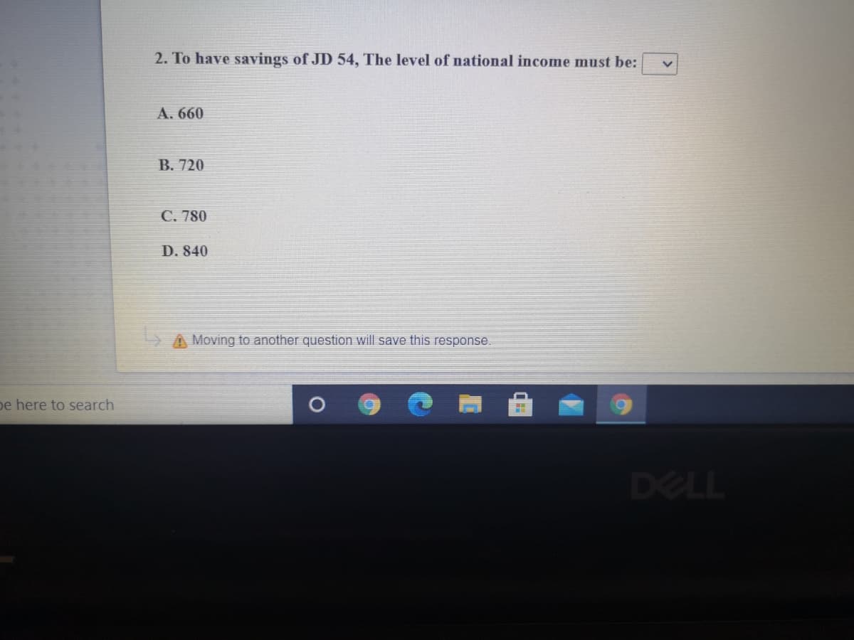 2. To have savings of JD 54, The level of national income must be:
А. 660
B. 720
С. 780
D. 840
5 A Moving to another question will save this response.
pe here to search
DELL
