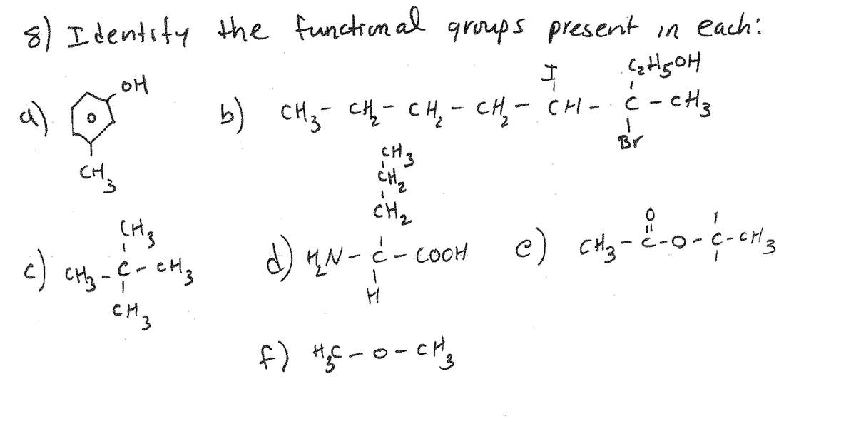 8) I dentity the function al qroups present in each:
OH
a) O b) CHy- cM- CH, - CH- CH- - cH3
CHj- cHh- CH,- cH,- CH-
Br
CH3
CH2
d) 4N- c- cooH
CH3
CH
