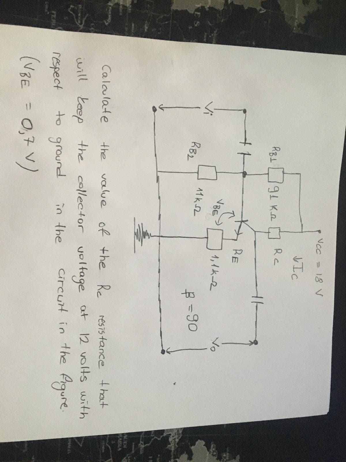 Ncc
18 V
JIc
Rc
91 Ke
RE
VBE
1,1k2
Vo
Aイk2
RB2
-90
BABIA
Calaulate
the value of the Re
resis tance that
will teep the collector voltage at 12 volts with
in the
to ground
Circurt in the Pigure.
respect
FERU
(vBE = 0,7 V)
0,7 v)
%3D
