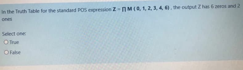 In the Truth Table for the standard POS expression Z = 1M (0, 1, 2, 3, 4, 6), the output Z has 6 zeros and 2
ones
Select one:
O True
O False
